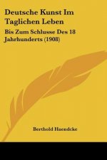 Deutsche Kunst Im Taglichen Leben: Bis Zum Schlusse Des 18 Jahrhunderts (1908)