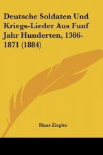 Deutsche Soldaten Und Kriegs-Lieder Aus Funf Jahr Hunderten, 1386-1871 (1884)