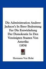Die Administration Andrew Jackson's In Ihrer Bedeutung Fur Die Entwickelung Der Demokratie In Den Vereinigten Staaten Von Amerika (1874)