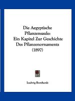 Die Aegyptische Pflanzensaule: Ein Kapitel Zur Geschichte Des Pflanzenornaments (1897)