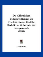 Die Offentlichen Milden Stiftungen Zu Frankfurt A. M. Und Ihr Rechtliches Verhaltniss Zur Stadtgemeinde (1899)