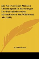 Die Alservorstadt Mit Den Ursprunglichen Besitzungen Der Benediktinerabtei Michelbeuern Am Wildbache Als (1861)