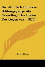 Die Alte Welt In Ihrem Bildungsgange Als Grundlage Der Kultur Der Gegenwart (1876)