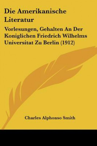 Die Amerikanische Literatur: Vorlesungen, Gehalten an Der Koniglichen Friedrich Wilhelms Universitat Zu Berlin (1912)