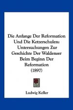Die Anfange Der Reformation Und Die Ketzerschulen: Untersuchungen Zur Geschichte Der Waldenser Beim Beginn Der Reformation (1897)