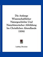 Die Anfange Wissenschaftlicher Naturgeschichte Und Naturhistorischer Abbildung Im Christlichen Abendlande (1856)