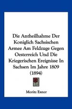 Die Antheilhahme Der Koniglich Sachsischen Armee Am Feldzuge Gegen Oesterreich Und Die Kriegerischen Ereignisse In Sachsen Im Jahre 1809 (1894)