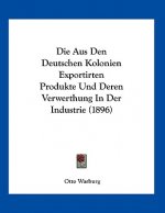 Die Aus Den Deutschen Kolonien Exportirten Produkte Und Deren Verwerthung In Der Industrie (1896)