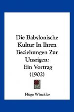 Die Babylonische Kultur in Ihren Beziehungen Zur Unsrigen: Ein Vortrag (1902)