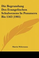 Die Begrundung Des Evangelischen Schulwesens in Pommern Bis 1563 (1905)