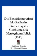 Die Benediktiner-Abtei M. Gladbach: Ein Beitrag Zur Geschichte Des Herzogthums Julich (1853)
