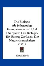 Die Biologie ALS Selbstandige Grundwissenschaft Und Das System Der Biologie: Ein Beitrag Zur Logik Der Naturwissenschaften (1911)