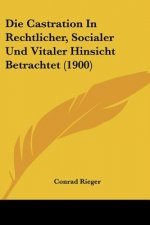 Die Castration In Rechtlicher, Socialer Und Vitaler Hinsicht Betrachtet (1900)