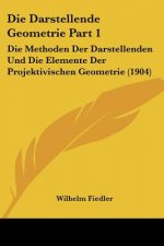 Die Darstellende Geometrie Part 1: Die Methoden Der Darstellenden Und Die Elemente Der Projektivischen Geometrie (1904)