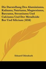 Die Darstellung Des Aluminiums, Kaliums, Natriums, Magnesiums, Baryums, Strontiums Und Calciums Und Der Metalloide Bor Und Silicium (1858)
