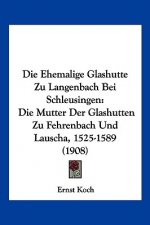 Die Ehemalige Glashutte Zu Langenbach Bei Schleusingen: Die Mutter Der Glashutten Zu Fehrenbach Und Lauscha, 1525-1589 (1908)