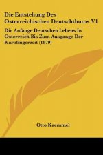 Die Entstehung Des Osterreichischen Deutschthums V1: Die Anfange Deutschen Lebens In Osterreich Bis Zum Ausgange Der Karolingerzeit (1879)