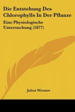 Die Entstehung Des Chlorophylls In Der Pflanze: Eine Physiologische Untersuchung (1877)