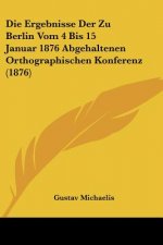 Die Ergebnisse Der Zu Berlin Vom 4 Bis 15 Januar 1876 Abgehaltenen Orthographischen Konferenz (1876)