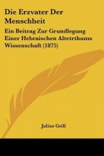 Die Erzvater Der Menschheit: Ein Beitrag Zur Grundlegung Einer Hebraischen Altetrthums Wissenschaft (1875)