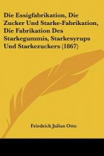 Die Essigfabrikation, Die Zucker Und Starke-Fabrikation, Die Fabrikation Des Starkegummis, Starkesyrups Und Starkezuckers (1867)