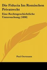 Die Fiducia Im Romischen Privatrecht: Eine Rechtsgeschichtliche Untersuchung (1890)