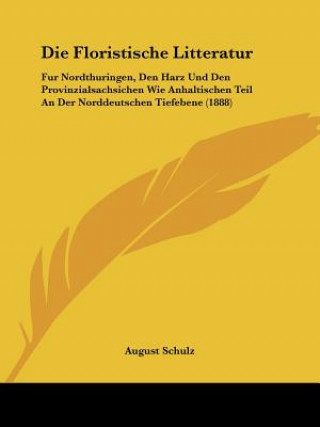 Die Floristische Litteratur: Fur Nordthuringen, Den Harz Und Den Provinzialsachsichen Wie Anhaltischen Teil An Der Norddeutschen Tiefebene (1888)