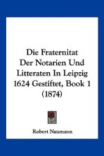 Die Fraternitat Der Notarien Und Litteraten In Leipzig 1624 Gestiftet, Book 1 (1874)