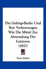 Die Gebirgs-Bache Und Ihre Verheerungen Wie Die Mittel Zur Abwendung Der Letzteren (1857)