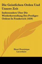 Die Geistlichen Orden Und Unsere Zeit: Insbesondere Uber Die Wiederherstellung Des Prediger-Ordens In Frankreich (1839)