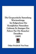 Die Geognostische Sammlung Wurttembergs: Im Erdgeschoss Des Koniglichen Naturalien-Cabinets Zu Stuttgart Ein Fuhrer Fur Die Besucher Derselben (1869)
