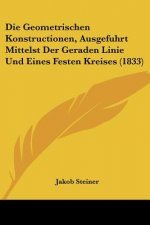 Die Geometrischen Konstructionen, Ausgefuhrt Mittelst Der Geraden Linie Und Eines Festen Kreises (1833)