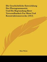 Die Geschichtliche Entwicklung Der Photogrammetrie Und Die Begrundung Ihrer Verwendbarkeit Fur Mess Und Konstruktionszwecke (1913)