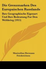 Die Grenzmarken Des Europaischen Russlands: Ihre Geographische Eigenart Und Ihre Bedeutung Fur Den Weltkrieg (1915)
