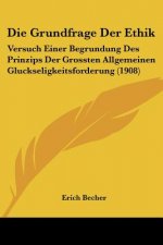Die Grundfrage Der Ethik: Versuch Einer Begrundung Des Prinzips Der Grossten Allgemeinen Gluckseligkeitsforderung (1908)