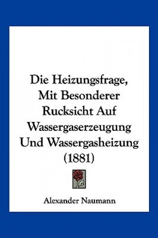 Die Heizungsfrage, Mit Besonderer Rucksicht Auf Wassergaserzeugung Und Wassergasheizung (1881)