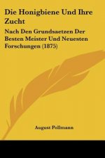 Die Honigbiene Und Ihre Zucht: Nach Den Grundsaetzen Der Besten Meister Und Neuesten Forschungen (1875)
