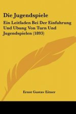 Die Jugendspiele: Ein Leitfaden Bei Der Einfuhrung Und Ubung Von Turn Und Jugendspielen (1893)