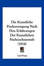 Die Kunstliche Fischerzeugung Nach Den Erfahrungen Der Kunstlichen Fischzuchtanstalt (1854)