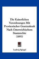 Die Kaiserlichen Verordnungen Mit Provisorischer Gesetzeskraft Nach Osterreichischem Staatsrechte (1893)