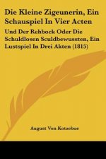 Die Kleine Zigeunerin, Ein Schauspiel In Vier Acten: Und Der Rehbock Oder Die Schuldlosen Sculdbewussten, Ein Lustspiel In Drei Akten (1815)