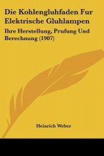 Die Kohlengluhfaden Fur Elektrische Gluhlampen: Ihre Herstellung, Prufung Und Berechnung (1907)