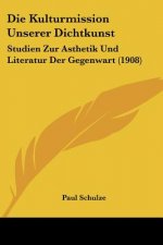 Die Kulturmission Unserer Dichtkunst: Studien Zur Asthetik Und Literatur Der Gegenwart (1908)