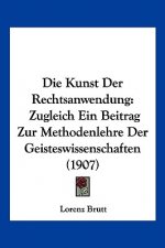 Die Kunst Der Rechtsanwendung: Zugleich Ein Beitrag Zur Methodenlehre Der Geisteswissenschaften (1907)