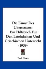 Die Kunst Des Ubersetzens: Ein Hilfsbuch Fur Den Lateinischen Und Griechischen Unterricht (1909)