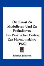 Die Kunst Zu Modulieren Und Zu Praludieren: Ein Praktischer Beitrag Zur Harmonielehre (1902)