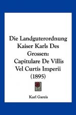 Die Landguterordnung Kaiser Karls Des Grossen: Capitulare De Villis Vel Curtis Imperii (1895)