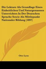 Die Lekture Als Grundlage Eines Einheitlichen Und Naturgemassen Unterrichtes In Der Deutschen Sprache Sowie Als Mittlepunkt Nationaler Bildung (1897)