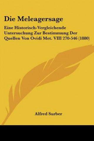 Die Meleagersage: Eine Historisch-Vergleichende Untersuchung Zur Bestimmung Der Quellen Von Ovidi Met. VIII 270-546 (1880)