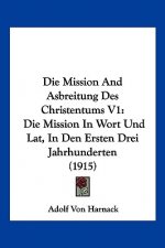 Die Mission and Asbreitung Des Christentums V1: Die Mission in Wort Und Lat, in Den Ersten Drei Jahrhunderten (1915)